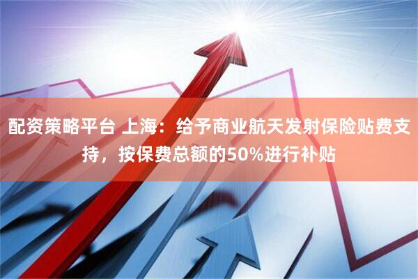 配资策略平台 上海：给予商业航天发射保险贴费支持，按保费总额的50%进行补贴