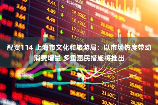 配资114 上海市文化和旅游局：以市场热度带动消费增量 多重惠民措施将推出