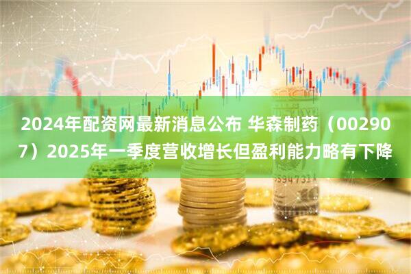 2024年配资网最新消息公布 华森制药（002907）2025年一季度营收增长但盈利能力略有下降