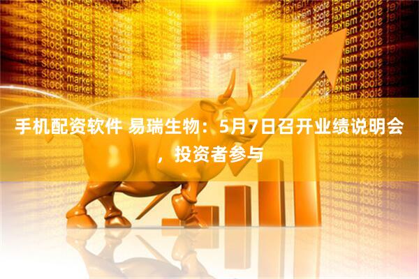 手机配资软件 易瑞生物：5月7日召开业绩说明会，投资者参与