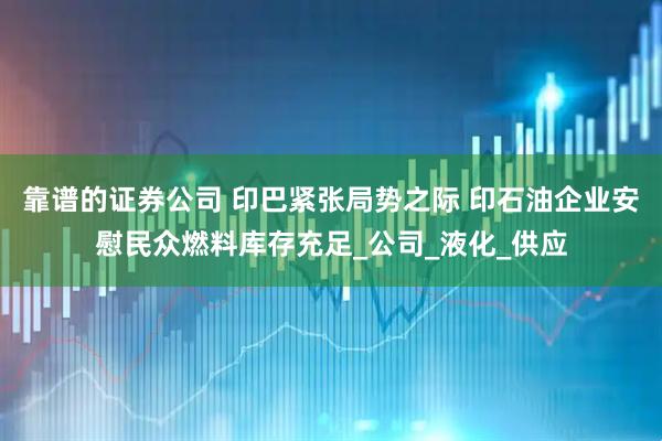 靠谱的证券公司 印巴紧张局势之际 印石油企业安慰民众燃料库存充足_公司_液化_供应