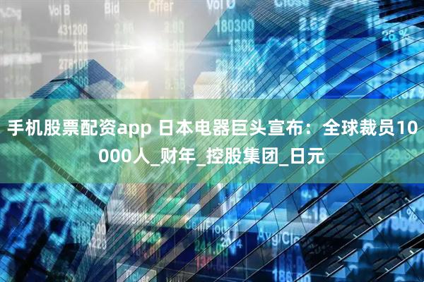 手机股票配资app 日本电器巨头宣布：全球裁员10000人_财年_控股集团_日元