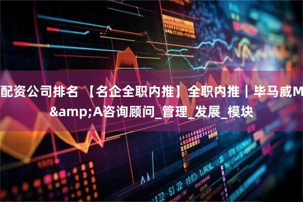 配资公司排名 【名企全职内推】全职内推｜毕马威M&A咨询顾问_管理_发展_模块