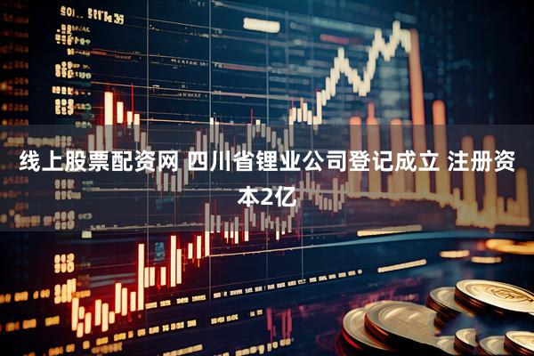 线上股票配资网 四川省锂业公司登记成立 注册资本2亿