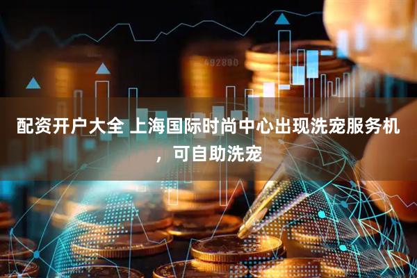 配资开户大全 上海国际时尚中心出现洗宠服务机，可自助洗宠