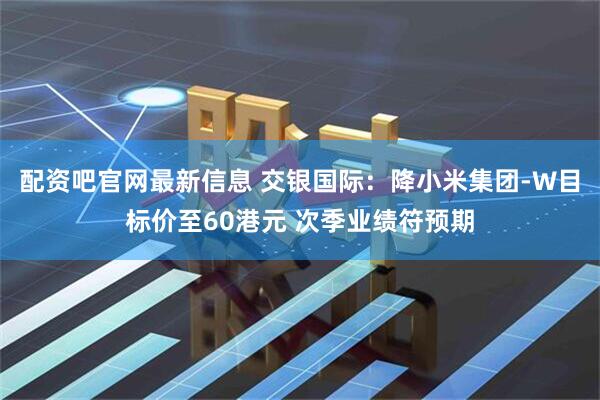 配资吧官网最新信息 交银国际：降小米集团-W目标价至60港元 次季业绩符预期