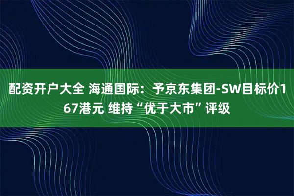 配资开户大全 海通国际：予京东集团-SW目标价167港元 维持“优于大市”评级
