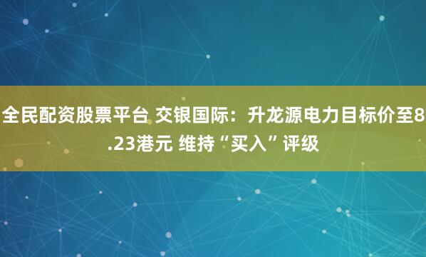 全民配资股票平台 交银国际：升龙源电力目标价至8.23港元 维持“买入”评级