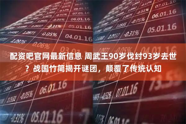 配资吧官网最新信息 周武王90岁伐纣93岁去世？战国竹简揭开谜团，颠覆了传统认知