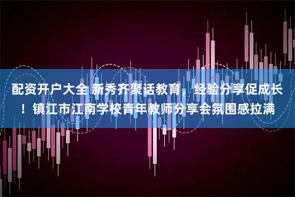 配资开户大全 新秀齐聚话教育，经验分享促成长！镇江市江南学校青年教师分享会氛围感拉满