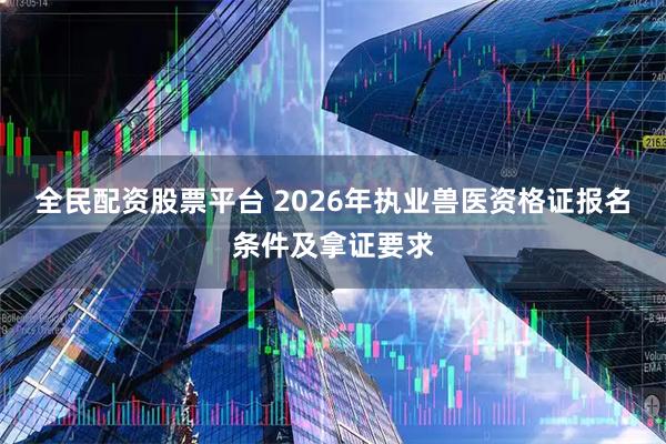 全民配资股票平台 2026年执业兽医资格证报名条件及拿证要求
