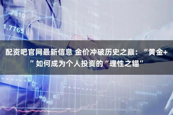 配资吧官网最新信息 金价冲破历史之巅：“黄金+”如何成为个人投资的“理性之锚”